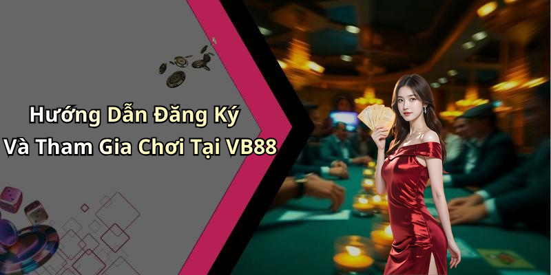 Hướng Dẫn Đăng Ký Và Tham Gia Chơi Tại VB88