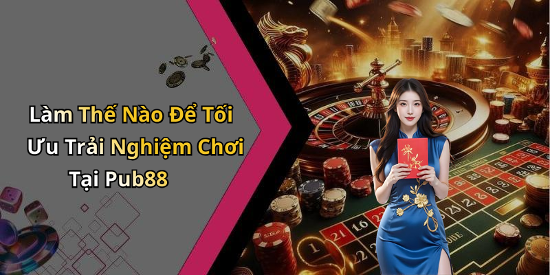 Làm Thế Nào Để Tối Ưu Trải Nghiệm Chơi Tại Pub88