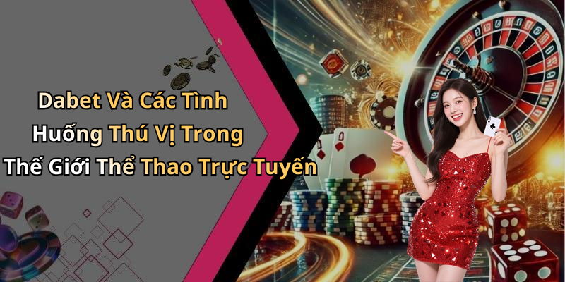 Dabet Và Các Tình Huống Thú Vị Trong Thế Giới Thể Thao Trực Tuyến