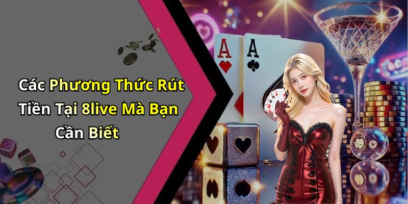 Các Phương Thức Rút Tiền Tại 8live Mà Bạn Cần Biết