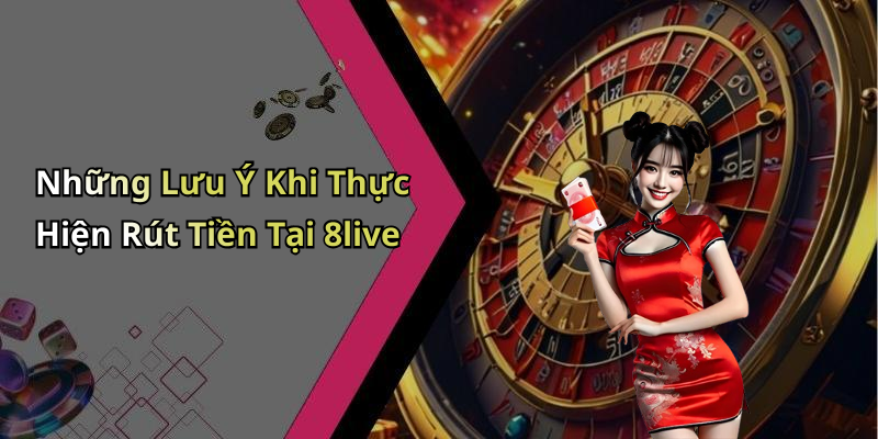 Những Lưu Ý Khi Thực Hiện Rút Tiền Tại 8live