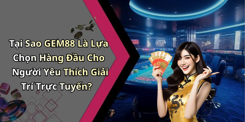 Tại Sao GEM88 Là Lựa Chọn Hàng Đầu Cho Người Yêu Thích Giải Trí Trực Tuyến?
