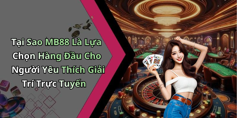 Tại Sao MB88 Là Lựa Chọn Hàng Đầu Cho Người Yêu Thích Giải Trí Trực Tuyến