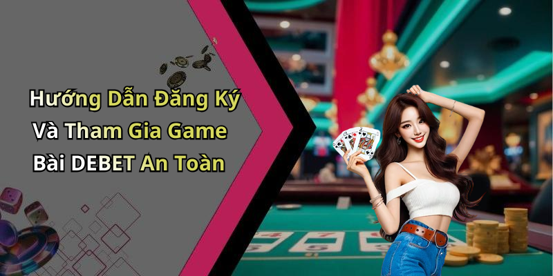 Hướng Dẫn Đăng Ký Và Tham Gia Game Bài DEBET An Toàn