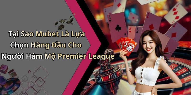 Tại Sao Mubet Là Lựa Chọn Hàng Đầu Cho Người Hâm Mộ Premier League