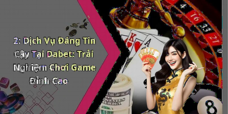 2: Dịch Vụ Đáng Tin Cậy Tại Dabet: Trải Nghiệm Chơi Game Đỉnh Cao