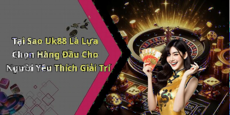 Tại Sao Uk88 Là Lựa Chọn Hàng Đầu Cho Người Yêu Thích Giải Trí
