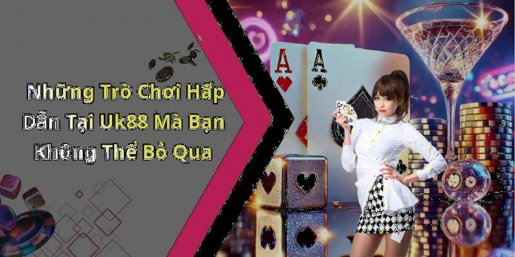 Những Trò Chơi Hấp Dẫn Tại Uk88 Mà Bạn Không Thể Bỏ Qua