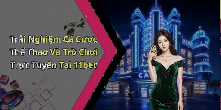 Trải Nghiệm Cá Cược Thể Thao Và Trò Chơi Trực Tuyến Tại 11bet