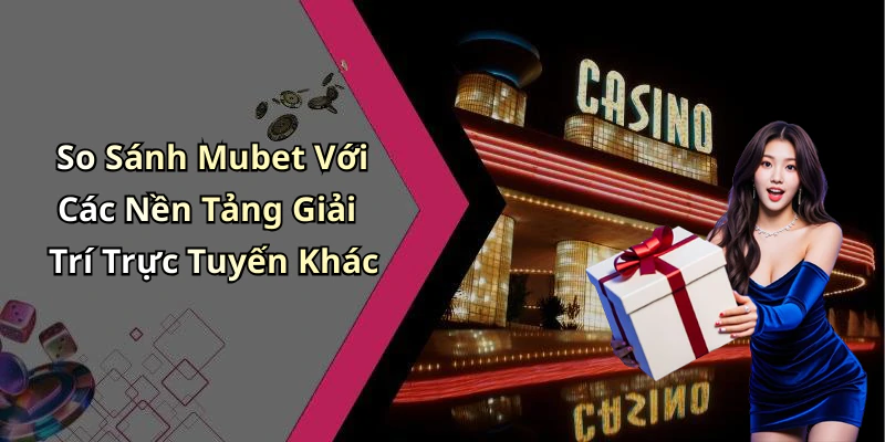 So Sánh Mubet Với Các Nền Tảng Giải Trí Trực Tuyến Khác