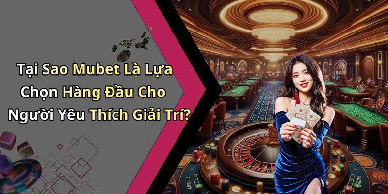 Tại Sao Mubet Là Lựa Chọn Hàng Đầu Cho Người Yêu Thích Giải Trí?