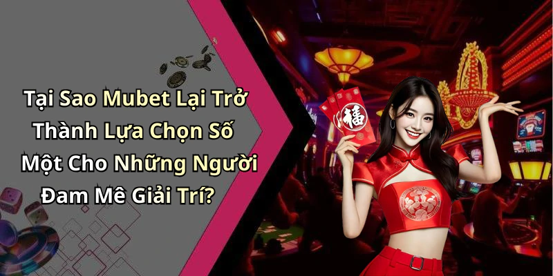 Tại Sao Mubet Lại Trở Thành Lựa Chọn Số Một Cho Những Người Đam Mê Giải Trí?