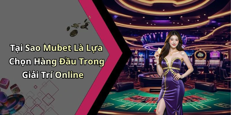 Tại Sao Mubet Là Lựa Chọn Hàng Đầu Trong Giải Trí Online